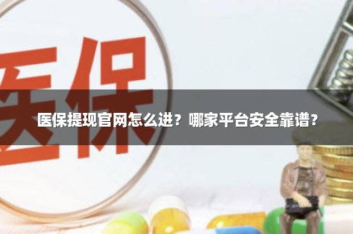 医保提现官网怎么进？哪家平台安全靠谱？