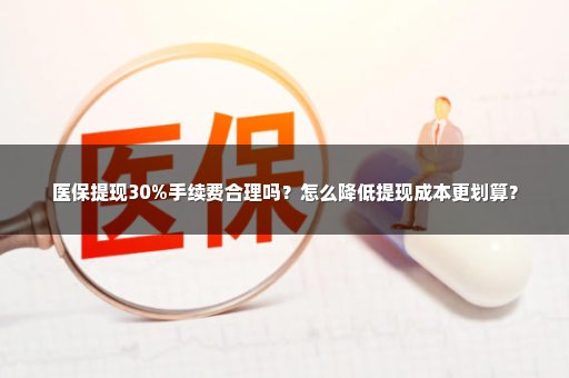 医保提现30%手续费合理吗？怎么降低提现成本更划算？